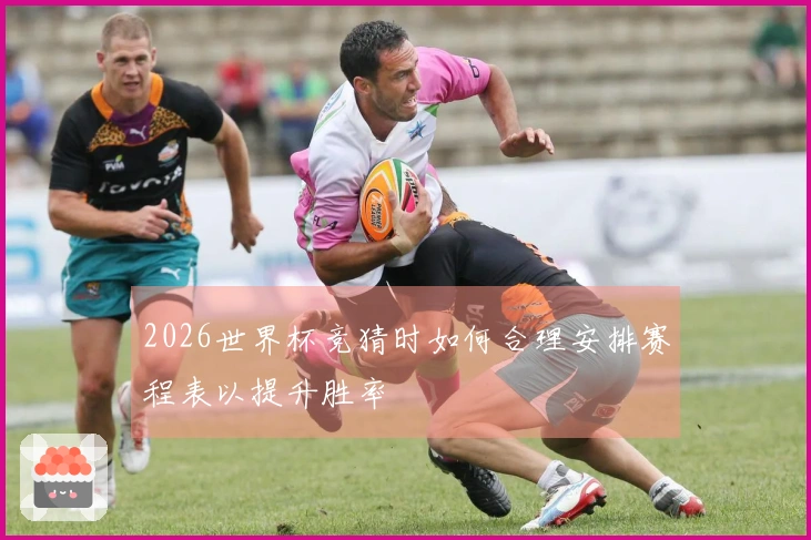 2026世界杯竞猜时如何合理安排赛程表以提升胜率