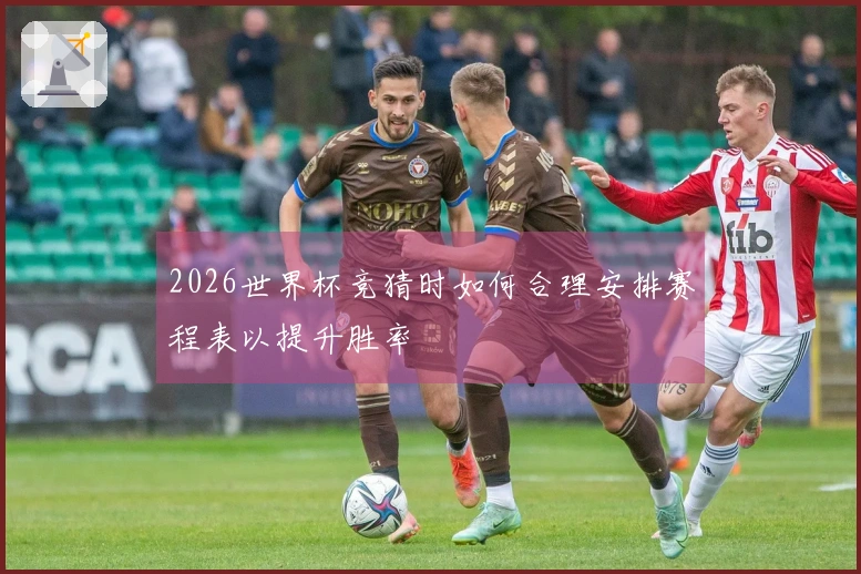 2026世界杯竞猜时如何合理安排赛程表以提升胜率