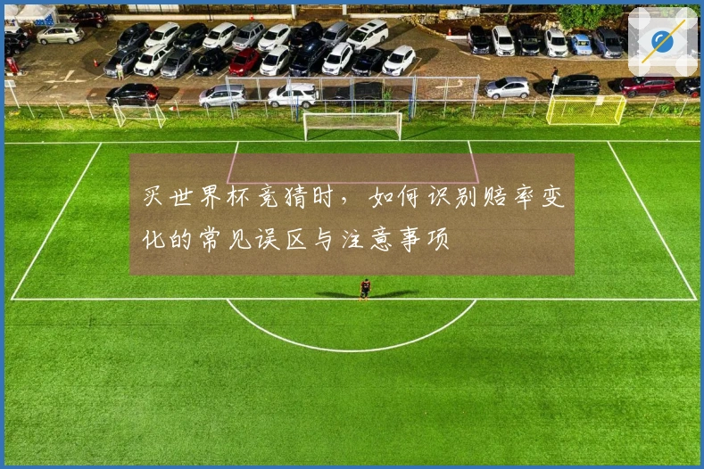 买世界杯竞猜时，如何识别赔率变化的常见误区与注意事项
