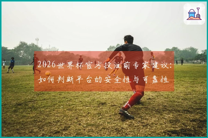 2026世界杯官方投注前专家建议:如何判断平台的安全性与可靠性