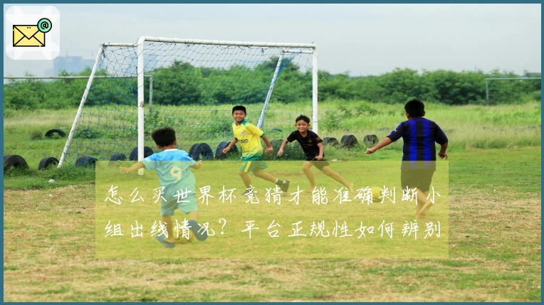 怎么买世界杯竞猜才能准确判断小组出线情况？平台正规性如何辨别