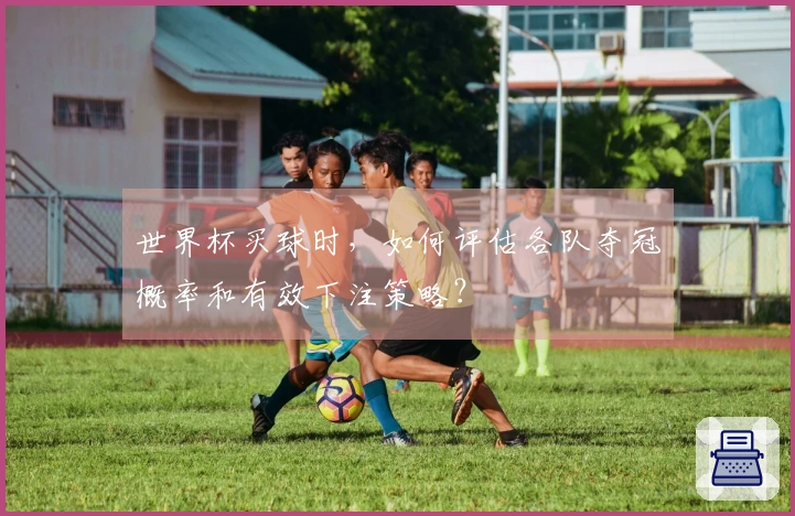 世界杯买球时，如何评估各队夺冠概率和有效下注策略？